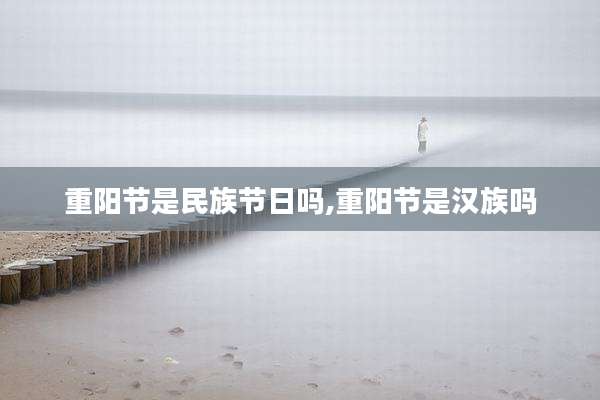 重阳节是民族节日吗,重阳节是汉族吗
