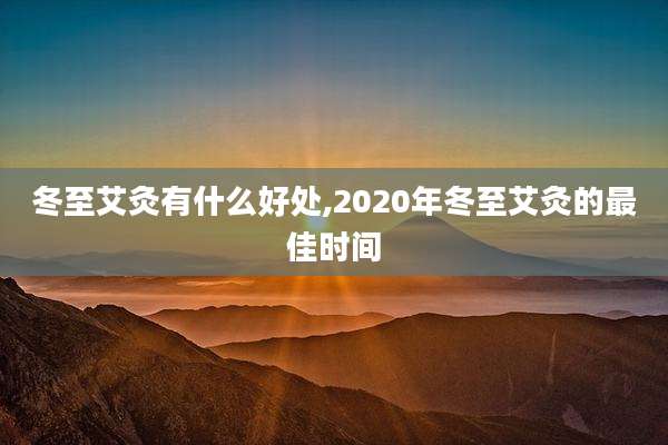 冬至艾灸有什么好处,2020年冬至艾灸的最佳时间