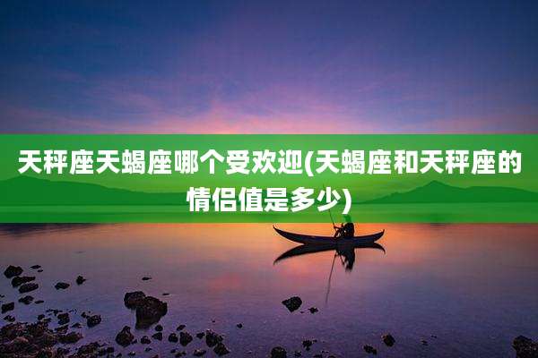 天秤座天蝎座哪个受欢迎(天蝎座和天秤座的情侣值是多少)