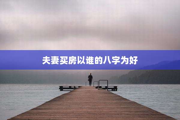 夫妻买房以谁的八字为好