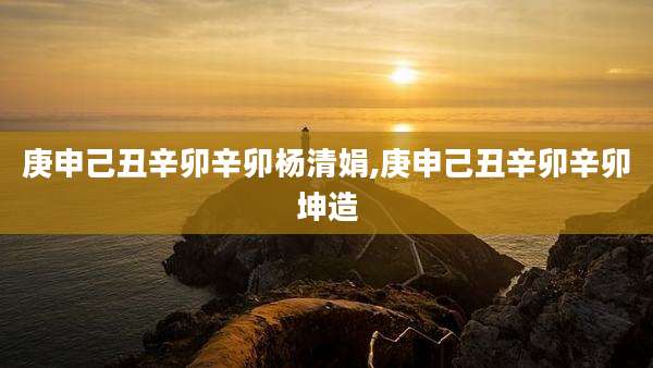 庚申己丑辛卯辛卯杨清娟,庚申己丑辛卯辛卯坤造