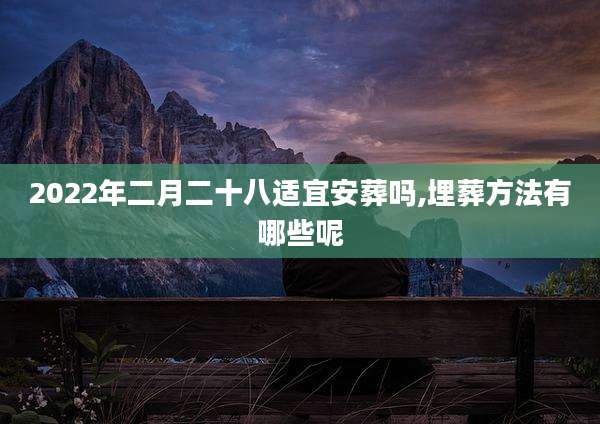 2022年二月二十八适宜安葬吗,埋葬方法有哪些呢