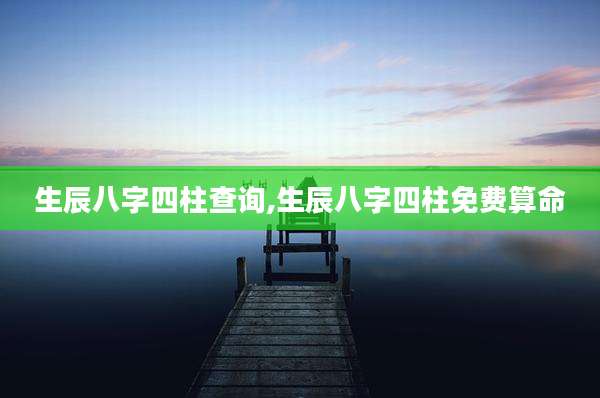 生辰八字四柱查询,生辰八字四柱免费算命