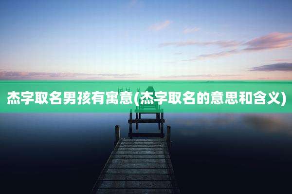 杰字取名男孩有寓意(杰字取名的意思和含义)