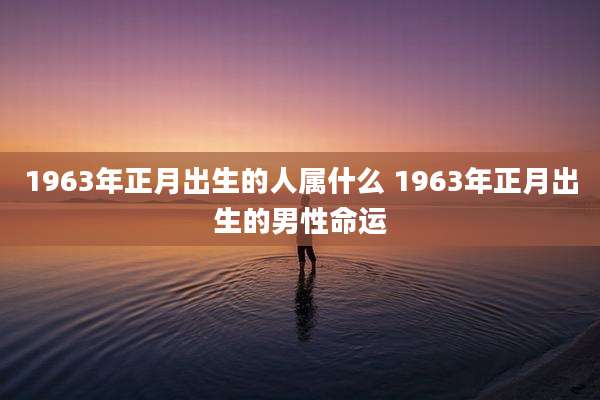 1963年正月出生的人属什么 1963年正月出生的男性命运