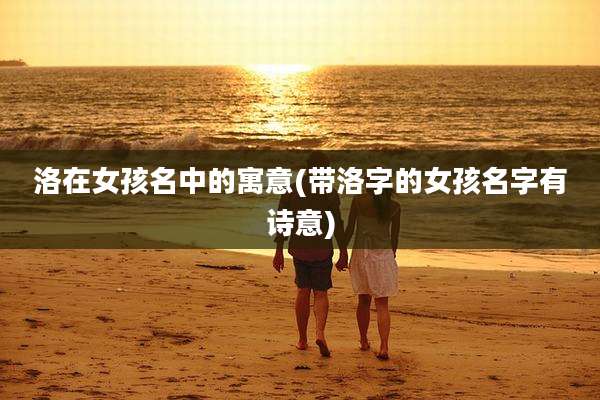 洛在女孩名中的寓意(带洛字的女孩名字有诗意)