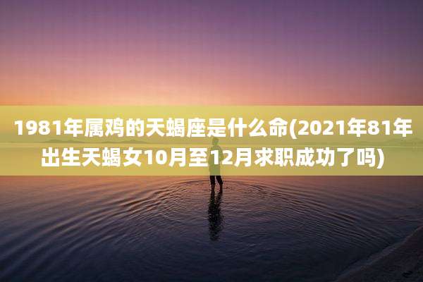 1981年属鸡的天蝎座是什么命(2021年81年出生天蝎女10月至12月求职成功了吗)