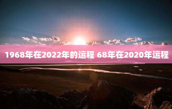 1968年在2022年的运程 68年在2020年运程