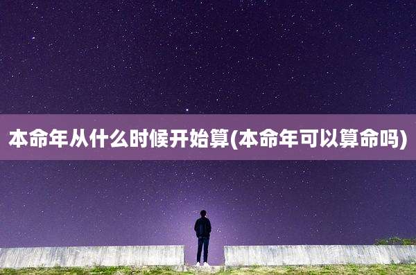 本命年从什么时候开始算(本命年可以算命吗)