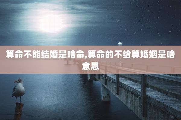 算命不能结婚是啥命,算命的不给算婚姻是啥意思