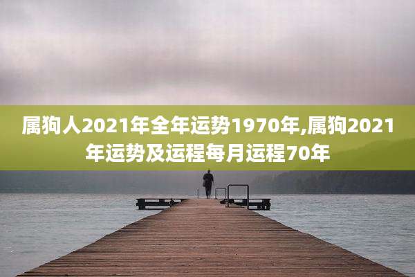 属狗人2021年全年运势1970年,属狗2021年运势及运程每月运程70年