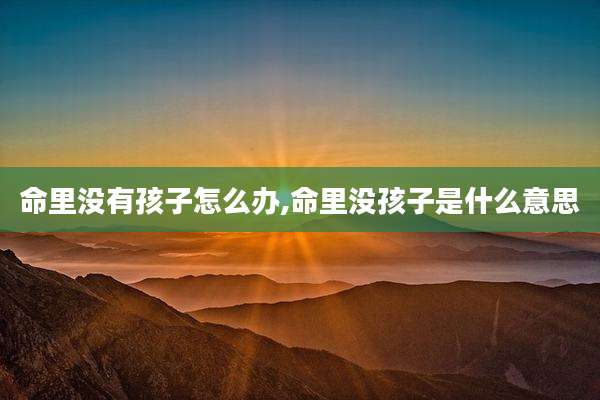 命里没有孩子怎么办,命里没孩子是什么意思