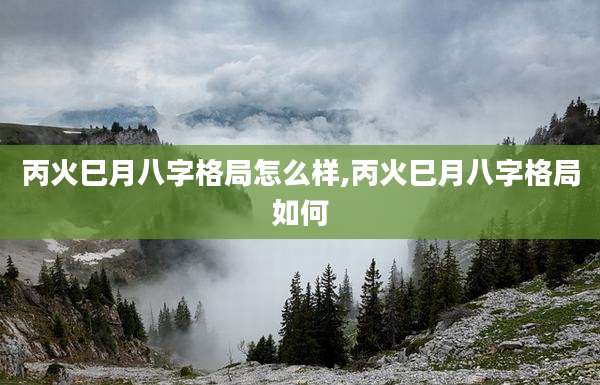 丙火巳月八字格局怎么样,丙火巳月八字格局如何