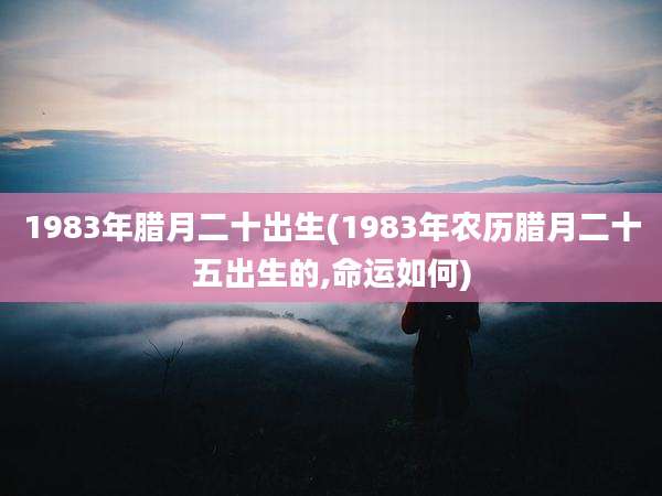 1983年腊月二十出生(1983年农历腊月二十五出生的,命运如何)