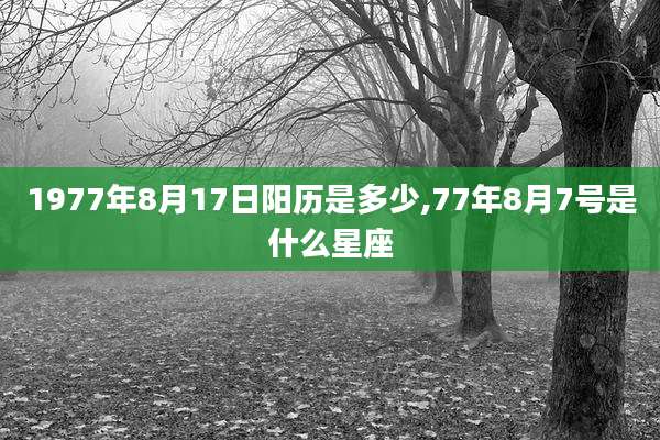 1977年8月17日阳历是多少,77年8月7号是什么星座