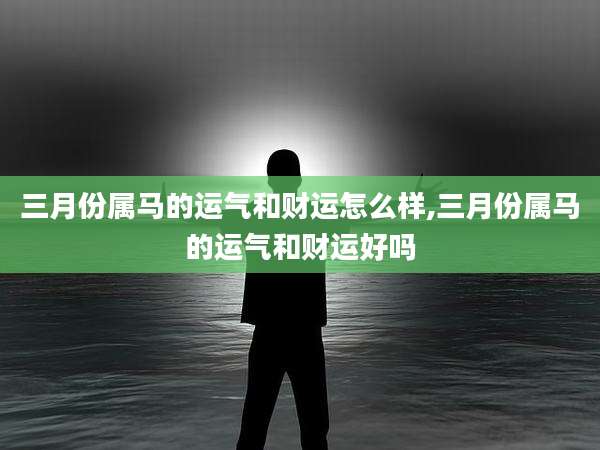 三月份属马的运气和财运怎么样,三月份属马的运气和财运好吗