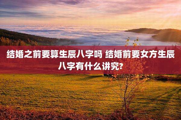 结婚之前要算生辰八字吗 结婚前要女方生辰八字有什么讲究?