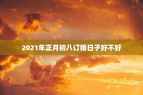 2021年正月初八订婚日子好不好