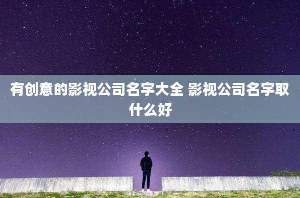 有创意的影视公司名字大全 影视公司名字取什么好