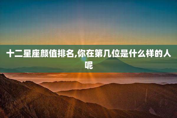 十二星座颜值排名,你在第几位是什么样的人呢