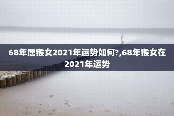 68年属猴女2021年运势如何?,68年猴女在2021年运势