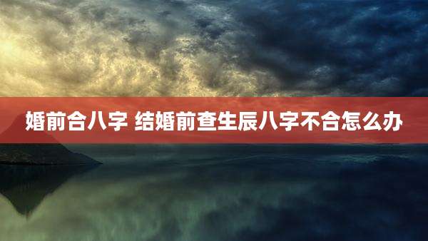 婚前合八字 结婚前查生辰八字不合怎么办