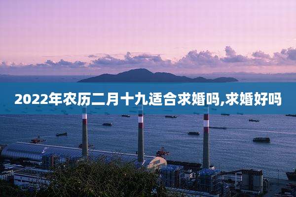 2022年农历二月十九适合求婚吗,求婚好吗