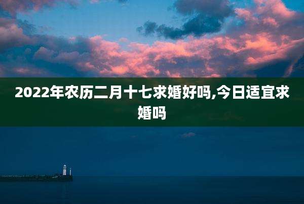 2022年农历二月十七求婚好吗,今日适宜求婚吗