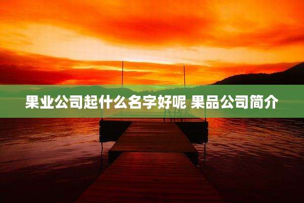 果业公司起什么名字好呢 果品公司简介