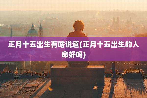正月十五出生有啥说道(正月十五出生的人命好吗)
