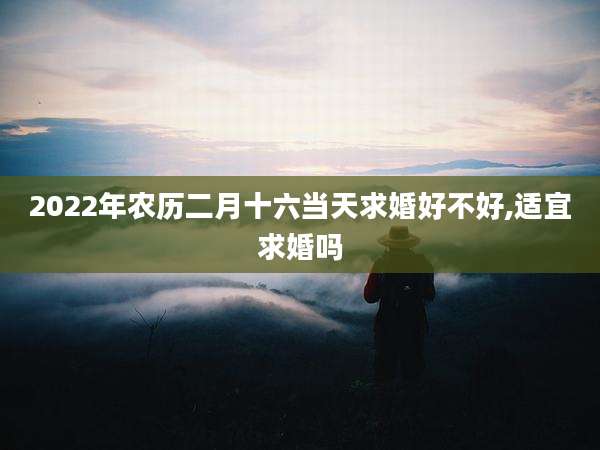 2022年农历二月十六当天求婚好不好,适宜求婚吗