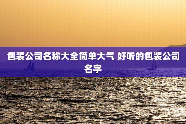 包装公司名称大全简单大气 好听的包装公司名字