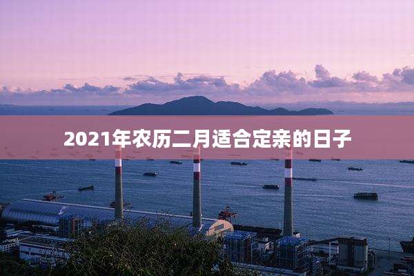 2021年农历二月适合定亲的日子