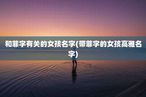和菲字有关的女孩名字(带菲字的女孩高雅名字)