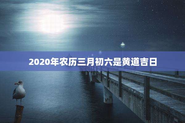 2020年农历三月初六是黄道吉日