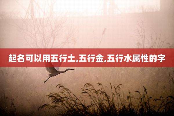 起名可以用五行土,五行金,五行水属性的字