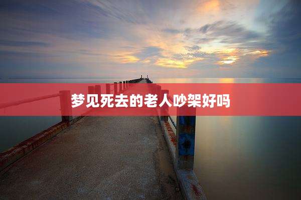 梦见死去的老人吵架好吗
