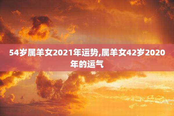 54岁属羊女2021年运势,属羊女42岁2020年的运气