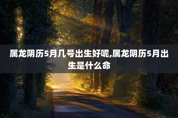 属龙阴历5月几号出生好呢,属龙阴历5月出生是什么命