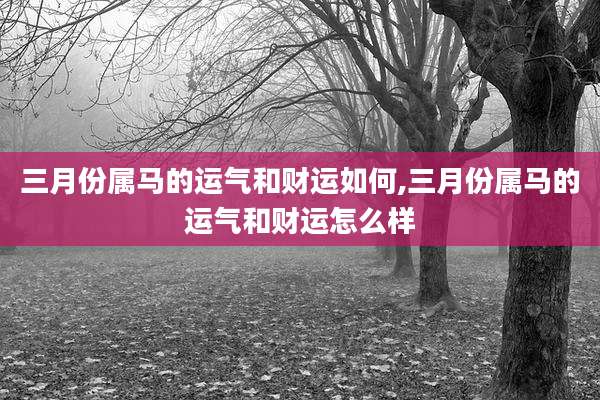 三月份属马的运气和财运如何,三月份属马的运气和财运怎么样