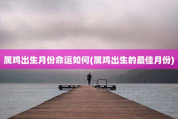 属鸡出生月份命运如何(属鸡出生的最佳月份)