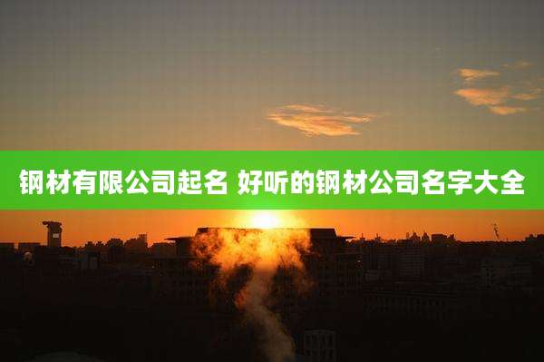 钢材有限公司起名 好听的钢材公司名字大全