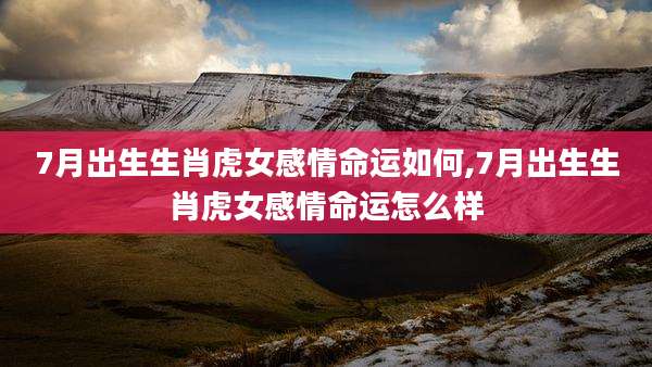 7月出生生肖虎女感情命运如何,7月出生生肖虎女感情命运怎么样