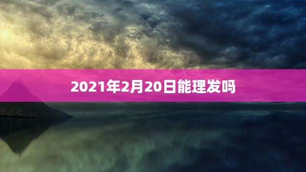 2021年2月20日能理发吗