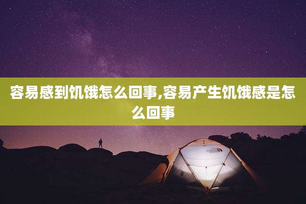 容易感到饥饿怎么回事,容易产生饥饿感是怎么回事