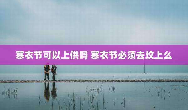 寒衣节可以上供吗 寒衣节必须去坟上么