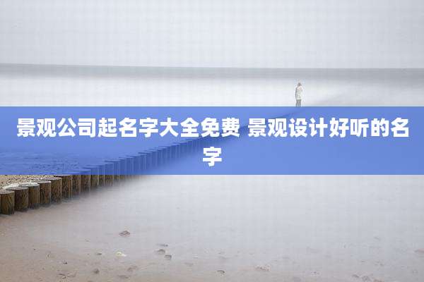 景观公司起名字大全免费 景观设计好听的名字