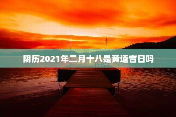 阴历2021年二月十八是黄道吉日吗