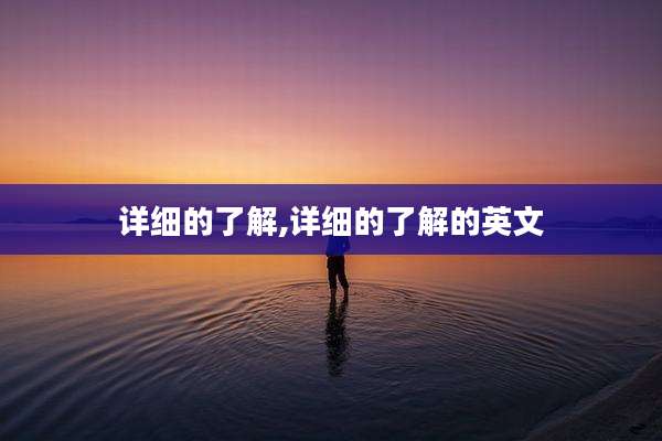 详细的了解,详细的了解的英文