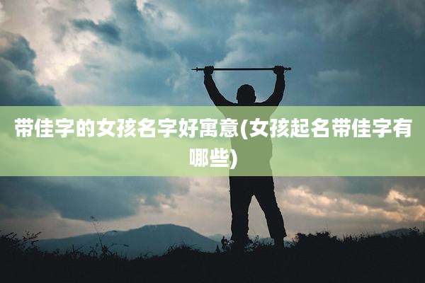 带佳字的女孩名字好寓意(女孩起名带佳字有哪些)